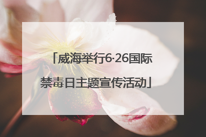 威海举行6·26国际禁毒日主题宣传活动