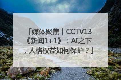 媒体聚焦丨CCTV13《新闻1+1》：AI之下，人格权益如何保护？