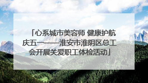心系城市美容师 健康护航庆五一——淮安市淮阴区总工会开展关爱职工体检活动