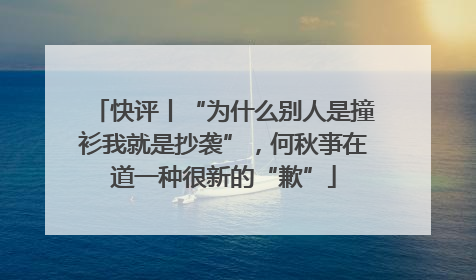 快评丨“为什么别人是撞衫我就是抄袭”，何秋亊在道一种很新的“歉”