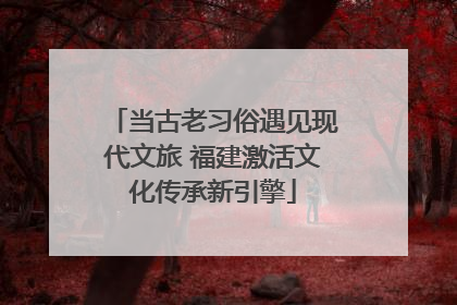 当古老习俗遇见现代文旅 福建激活文化传承新引擎