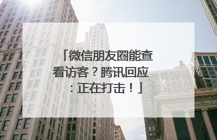 微信朋友圈能查看访客？腾讯回应：正在打击！