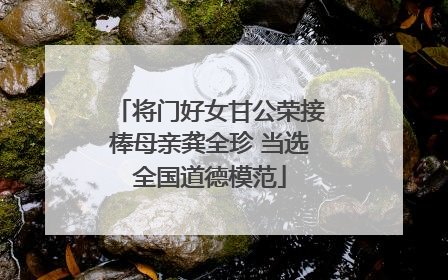 将门好女甘公荣接棒母亲龚全珍 当选全国道德模范