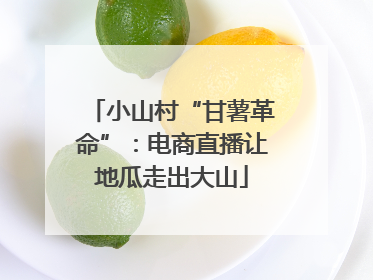 小山村“甘薯革命”：电商直播让地瓜走出大山