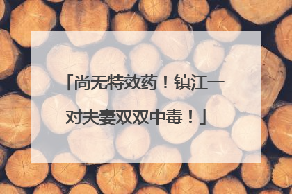 尚无特效药！镇江一对夫妻双双中毒！