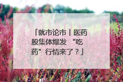 就市论市丨医药股集体爆发 “吃药”行情来了？