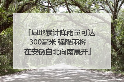 局地累计降雨量可达300毫米 强降雨将在安徽自北向南展开
