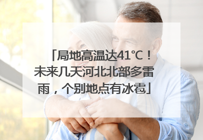局地高温达41℃！未来几天河北北部多雷雨，个别地点有冰雹