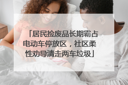 居民捡废品长期霸占电动车停放区，社区柔性劝导清走两车垃圾