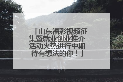山东福彩视频征集暨就业创业推介活动火热进行中期待有想法的你！