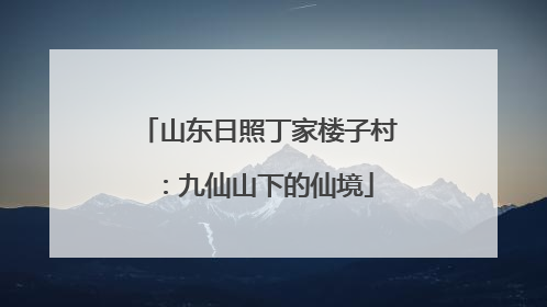 山东日照丁家楼子村：九仙山下的仙境