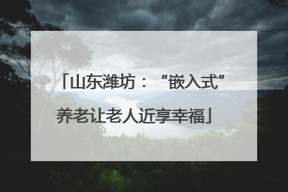 山东潍坊：“嵌入式”养老让老人近享幸福