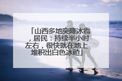 山西多地突降冰雹，居民：持续半小时左右，很快就在地上堆积出白色冰碴