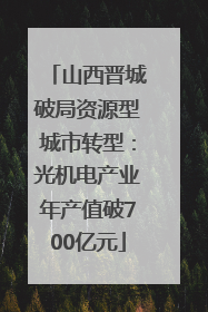 山西晋城破局资源型城市转型：光机电产业年产值破700亿元