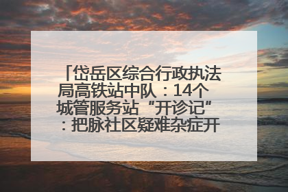 岱岳区综合行政执法局高铁站中队：14个城管服务站“开诊记”：把脉社区疑难杂症开出治理良方
