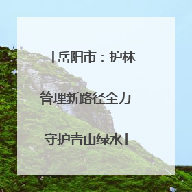 岳阳市：护林管理新路径全力守护青山绿水