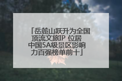 岳麓山跃升为全国顶流文旅IP 位居中国5A级景区影响力百强榜单前十