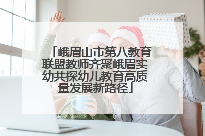 峨眉山市第八教育联盟教师齐聚峨眉实幼共探幼儿教育高质量发展新路径