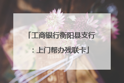 工商银行衡阳县支行：上门帮办残联卡