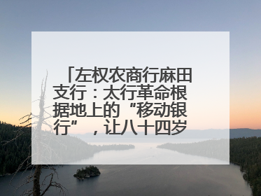 左权农商行麻田支行：太行革命根据地上的“移动银行”，让八十四岁老人笑开颜