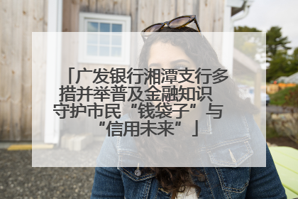 广发银行湘潭支行多措并举普及金融知识 守护市民“钱袋子”与“信用未来”