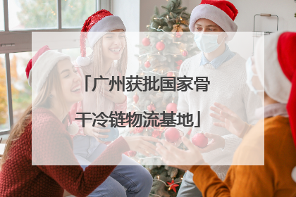 广州获批国家骨干冷链物流基地