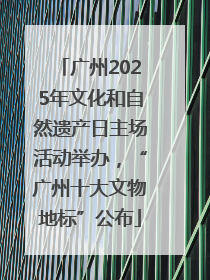 广州2025年文化和自然遗产日主场活动举办，“广州十大文物地标”公布