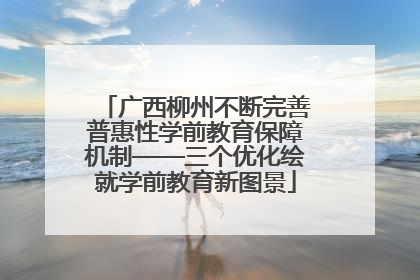 广西柳州不断完善普惠性学前教育保障机制——三个优化绘就学前教育新图景