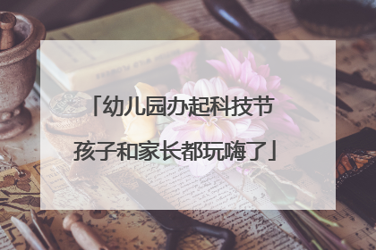 幼儿园办起科技节 孩子和家长都玩嗨了
