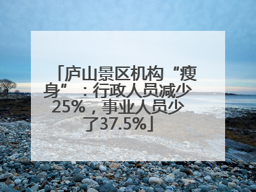 庐山景区机构“瘦身”：行政人员减少25%，事业人员少了37.5%