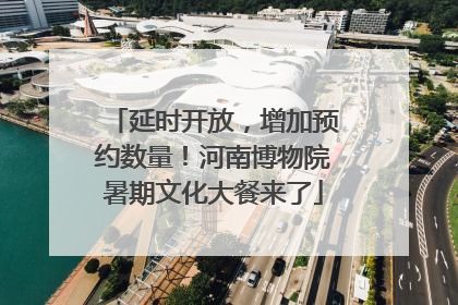 延时开放，增加预约数量！河南博物院暑期文化大餐来了