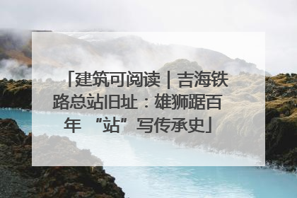 建筑可阅读｜吉海铁路总站旧址：雄狮踞百年 “站”写传承史