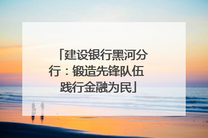 建设银行黑河分行：锻造先锋队伍 践行金融为民