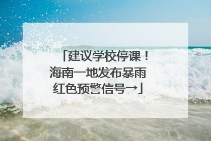 建议学校停课！海南一地发布暴雨红色预警信号→