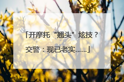 开摩托“翘头”炫技？交警：现已老实……