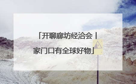 开聊廊坊经洽会丨家门口有全球好物