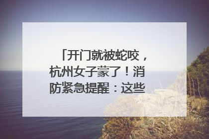 开门就被蛇咬，杭州女子蒙了！消防紧急提醒：这些方法都不靠谱！