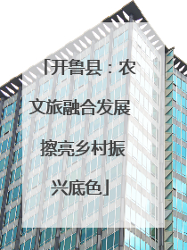 开鲁县：农文旅融合发展 擦亮乡村振兴底色