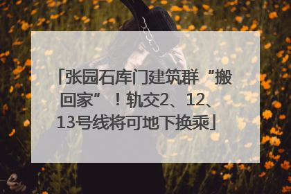 张园石库门建筑群“搬回家”！轨交2、12、13号线将可地下换乘