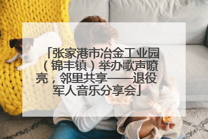 张家港市冶金工业园（锦丰镇）举办歌声嘹亮，邻里共享——退役军人音乐分享会