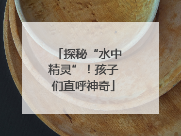 探秘“水中精灵”！孩子们直呼神奇