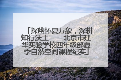 探幽怀夏万象，深耕知行沃土——北京市建华实验学校四年级部夏季自然空间课程纪实
