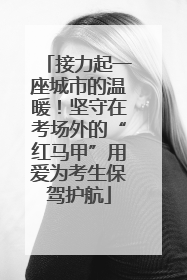 接力起一座城市的温暖！坚守在考场外的“红马甲”用爱为考生保驾护航