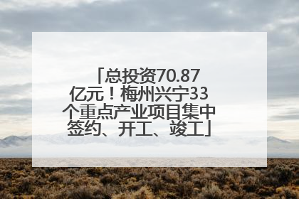 总投资70.87亿元！梅州兴宁33个重点产业项目集中签约、开工、竣工