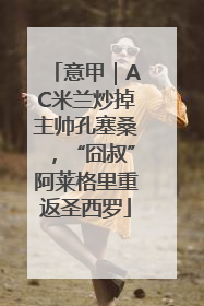 意甲｜AC米兰炒掉主帅孔塞桑，“囧叔”阿莱格里重返圣西罗