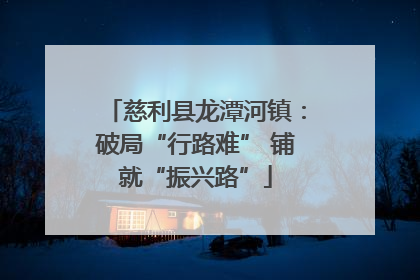 慈利县龙潭河镇：破局“行路难” 铺就“振兴路”