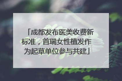 成都发布医美收费新标准，首瑞女性植发作为起草单位参与共建