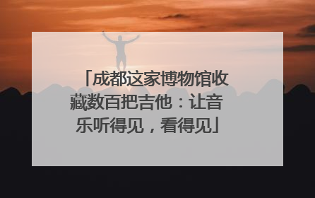 成都这家博物馆收藏数百把吉他：让音乐听得见，看得见