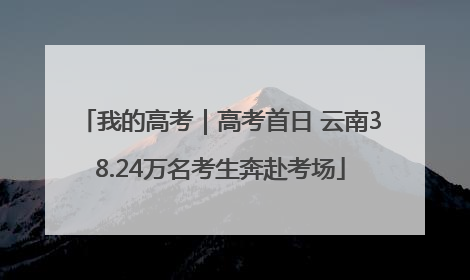我的高考｜高考首日 云南38.24万名考生奔赴考场