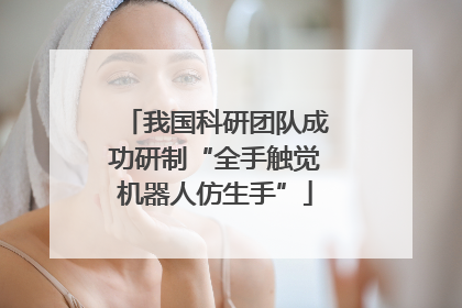 我国科研团队成功研制“全手触觉机器人仿生手”